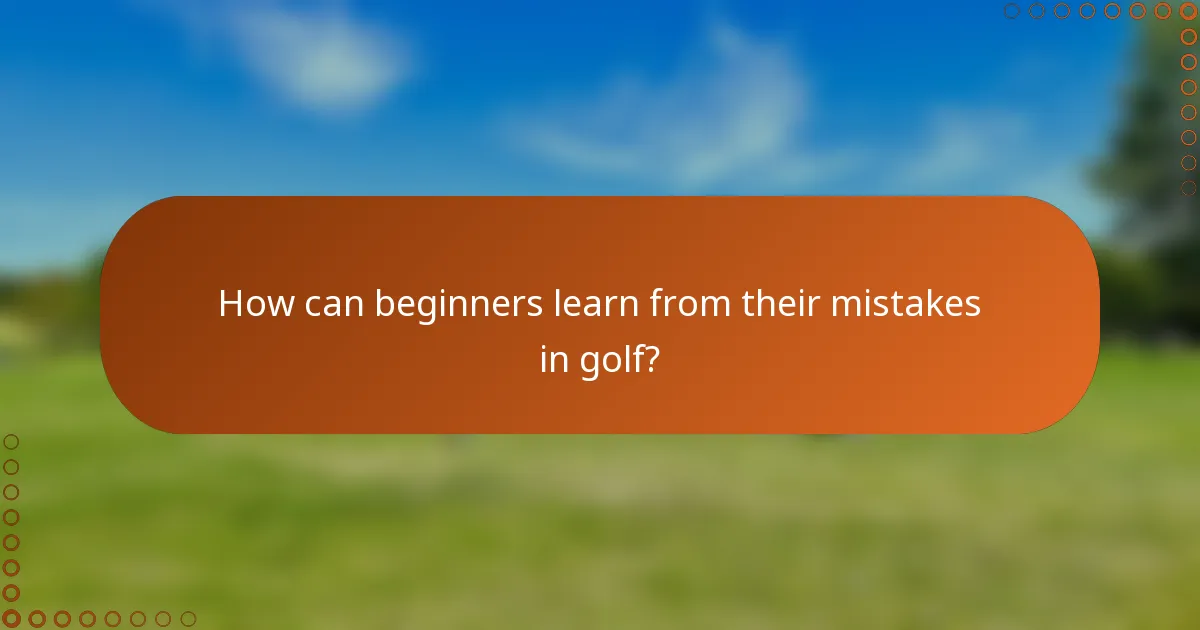 How can beginners learn from their mistakes in golf?