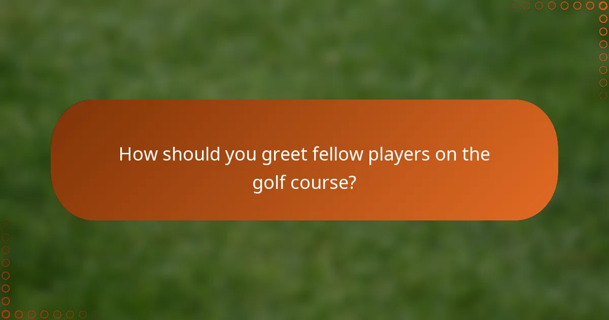 How should you greet fellow players on the golf course?