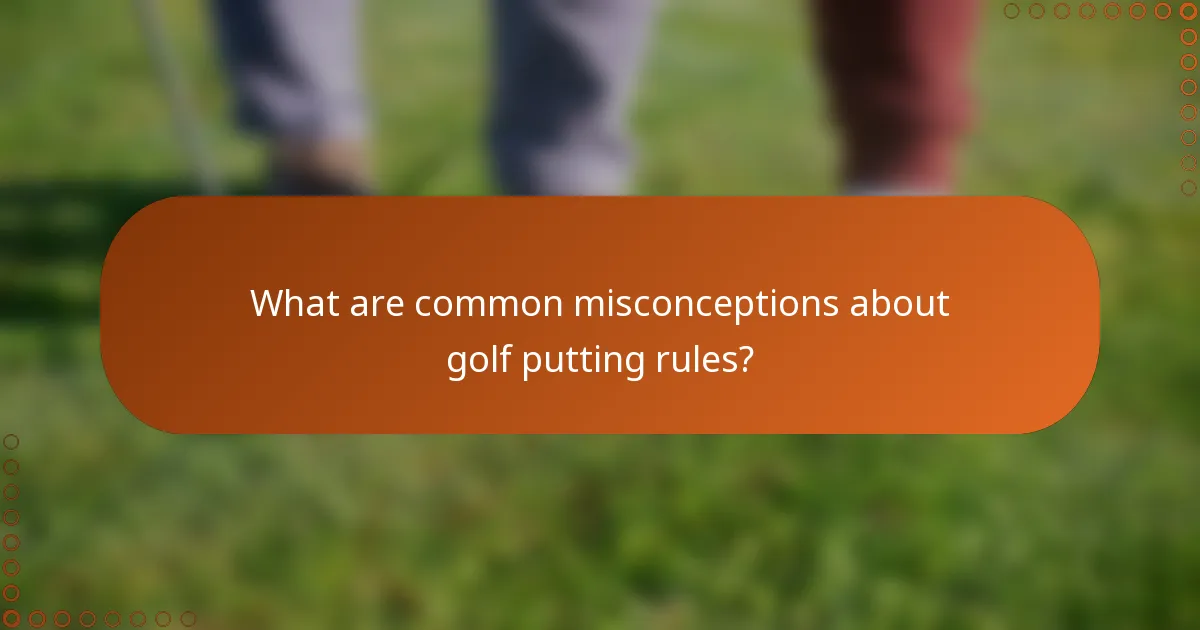 What are common misconceptions about golf putting rules?