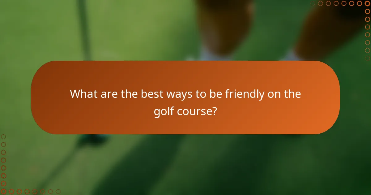 What are the best ways to be friendly on the golf course?